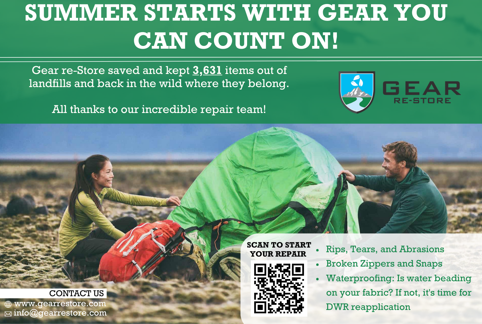 May update showing two people setting up a lime green tent on a sandy, unleveled dirt ground. There is a red backpack laying against the tent and the man and woman are smiling at each other. The title on the top is in white on top of green background saying "Summer Starts With Gear You Can Count On!" It then says "Gear re-Store saved and kept 3631 items out of landfills and back in the wild where they blog. All thanks to our incredible repair team!" With Gear re-Stores logo next to that writing. Contact us information at the bottom with a QR code and bulleted list saying "Rips, Tears and Abrasions. Broken Zippers and Snaps. Waterproofing"